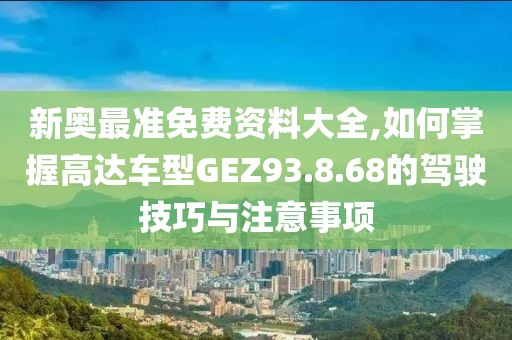 新奧最準(zhǔn)免費(fèi)資料大全,如何掌握高達(dá)車(chē)型GEZ93.8.68的駕駛技巧與注意事項(xiàng)