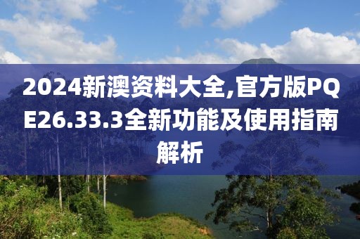 2024新澳資料大全,官方版PQE26.33.3全新功能及使用指南解析