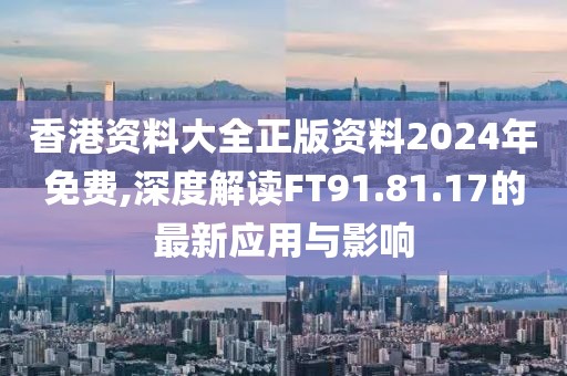 香港資料大全正版資料2024年免費(fèi),深度解讀FT91.81.17的最新應(yīng)用與影響