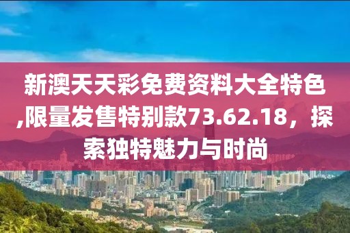 新澳天天彩免費資料大全特色,限量發(fā)售特別款73.62.18，探索獨特魅力與時尚