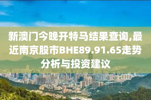 新澳門今晚開特馬結(jié)果查詢,最近南京股市BHE89.91.65走勢分析與投資建議