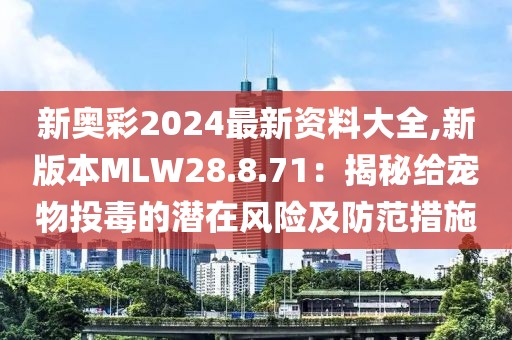 新奧彩2024最新資料大全,新版本MLW28.8.71：揭秘給寵物投毒的潛在風(fēng)險(xiǎn)及防范措施