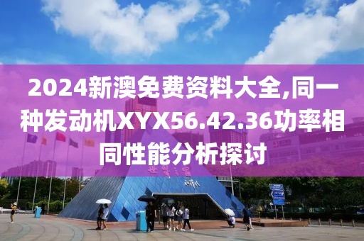 2024新澳免費資料大全,同一種發(fā)動機XYX56.42.36功率相同性能分析探討