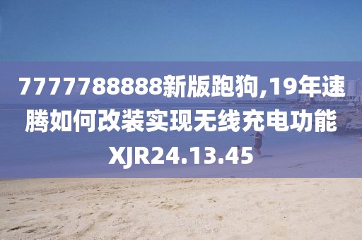 7777788888新版跑狗,19年速騰如何改裝實現(xiàn)無線充電功能XJR24.13.45