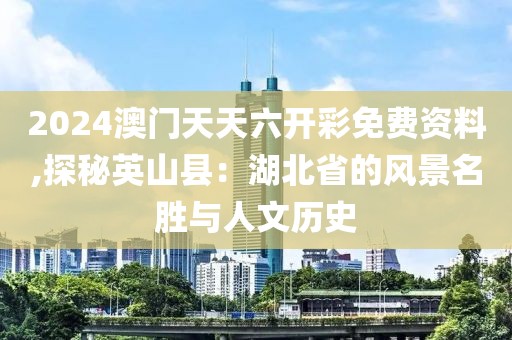 2024澳門天天六開彩免費(fèi)資料,探秘英山縣：湖北省的風(fēng)景名勝與人文歷史