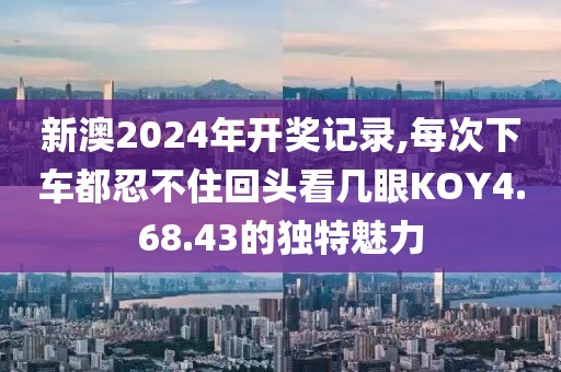 新澳2024年開獎記錄,每次下車都忍不住回頭看幾眼KOY4.68.43的獨特魅力