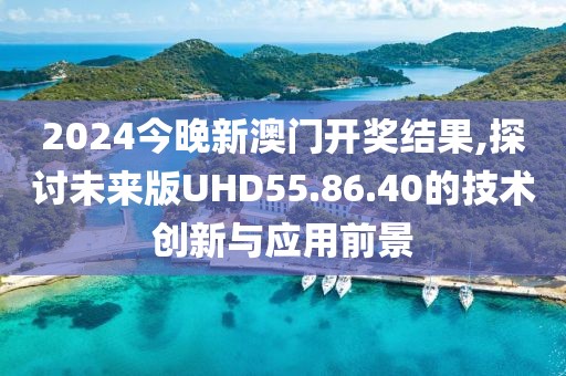 2024今晚新澳門開獎結(jié)果,探討未來版UHD55.86.40的技術(shù)創(chuàng)新與應(yīng)用前景