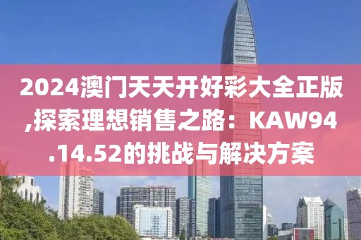 2024澳門天天開好彩大全正版,探索理想銷售之路：KAW94.14.52的挑戰(zhàn)與解決方案