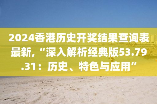 2024香港歷史開獎結(jié)果查詢表最新,“深入解析經(jīng)典版53.79.31：歷史、特色與應(yīng)用”