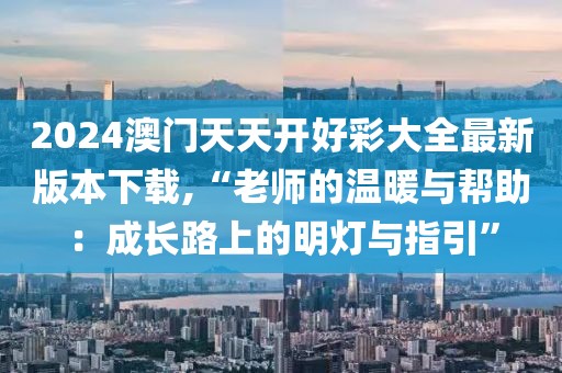 2024澳門天天開好彩大全最新版本下載,“老師的溫暖與幫助：成長路上的明燈與指引”