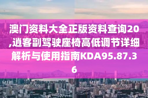 澳門資料大全正版資料查詢20,逍客副駕駛座椅高低調(diào)節(jié)詳細(xì)解析與使用指南KDA95.87.36