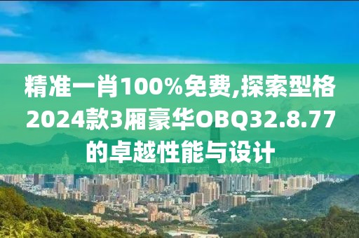 精準(zhǔn)一肖100%免費(fèi),探索型格2024款3廂豪華OBQ32.8.77的卓越性能與設(shè)計(jì)