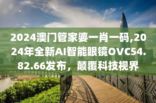 2024澳門管家婆一肖一碼,2024年全新AI智能眼鏡OVC54.82.66發(fā)布，顛覆科技視界