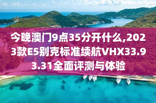 今晚澳門9點35分開什么,2023款E5別克標準續(xù)航VHX33.93.31全面評測與體驗