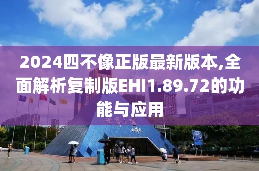 2024四不像正版最新版本,全面解析復制版EHI1.89.72的功能與應用