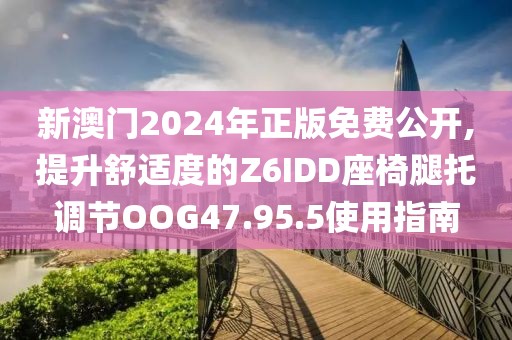 新澳門2024年正版免費(fèi)公開,提升舒適度的Z6IDD座椅腿托調(diào)節(jié)OOG47.95.5使用指南