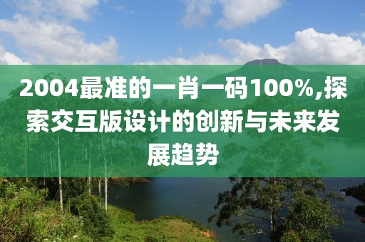 2004最準(zhǔn)的一肖一碼100%,探索交互版設(shè)計的創(chuàng)新與未來發(fā)展趨勢