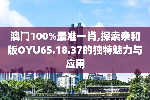 澳門100%最準(zhǔn)一肖,探索親和版OYU65.18.37的獨特魅力與應(yīng)用