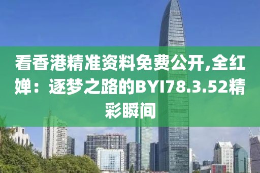 看香港精準(zhǔn)資料免費公開,全紅嬋：逐夢之路的BYI78.3.52精彩瞬間