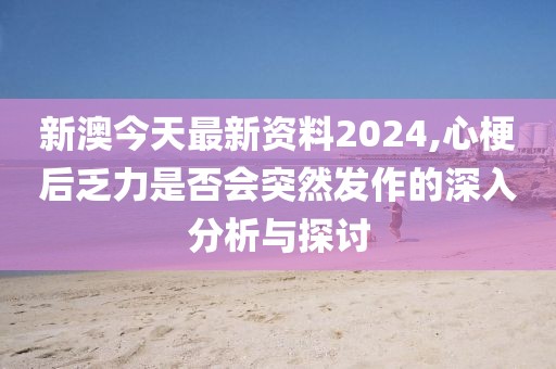 新澳今天最新資料2024,心梗后乏力是否會突然發(fā)作的深入分析與探討