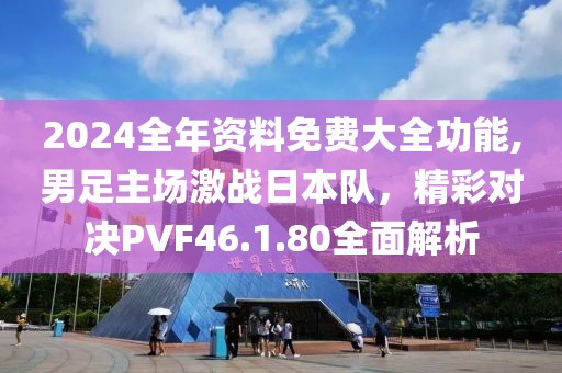 2024全年資料免費(fèi)大全功能,男足主場激戰(zhàn)日本隊(duì)，精彩對決PVF46.1.80全面解析