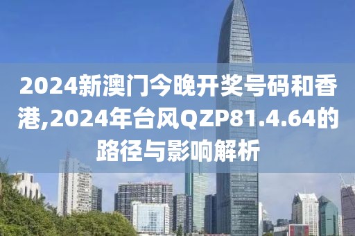 2024新澳門今晚開獎號碼和香港,2024年臺風(fēng)QZP81.4.64的路徑與影響解析