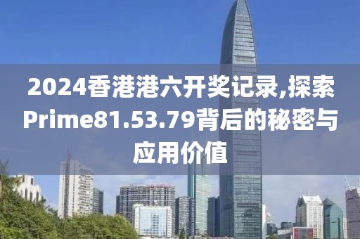 2024香港港六開獎記錄,探索Prime81.53.79背后的秘密與應(yīng)用價值