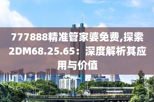 777888精準(zhǔn)管家婆免費,探索2DM68.25.65：深度解析其應(yīng)用與價值