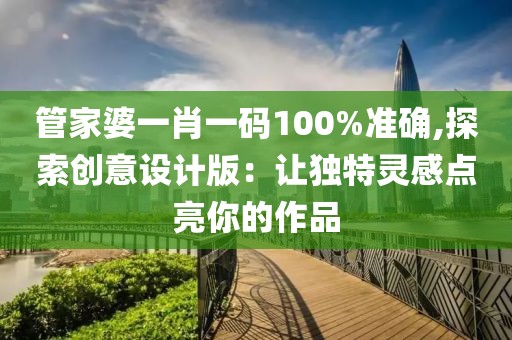 管家婆一肖一碼100%準(zhǔn)確,探索創(chuàng)意設(shè)計版：讓獨特靈感點亮你的作品