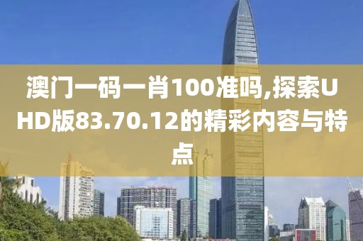 澳門一碼一肖100準(zhǔn)嗎,探索UHD版83.70.12的精彩內(nèi)容與特點(diǎn)