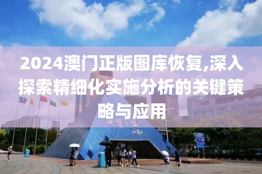 2024澳門正版圖庫恢復(fù),深入探索精細(xì)化實(shí)施分析的關(guān)鍵策略與應(yīng)用