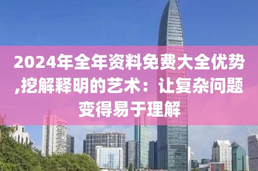 2024年全年資料免費大全優(yōu)勢,挖解釋明的藝術(shù)：讓復(fù)雜問題變得易于理解