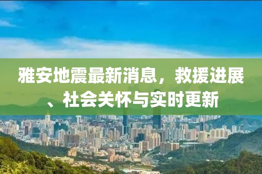 雅安地震最新消息，救援進(jìn)展、社會(huì)關(guān)懷與實(shí)時(shí)更新