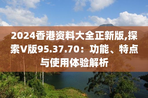 2024香港資料大全正新版,探索V版95.37.70：功能、特點與使用體驗解析