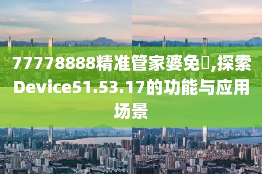 77778888精準管家婆免費,探索Device51.53.17的功能與應用場景