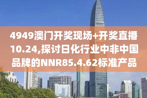 4949澳門開獎現(xiàn)場+開獎直播10.24,探討日化行業(yè)中非中國品牌的NNR85.4.62標準產(chǎn)品