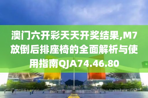 澳門六開彩天天開獎(jiǎng)結(jié)果,M7放倒后排座椅的全面解析與使用指南QJA74.46.80