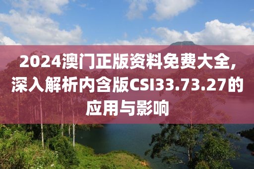 2024澳門正版資料免費大全,深入解析內(nèi)含版CSI33.73.27的應用與影響