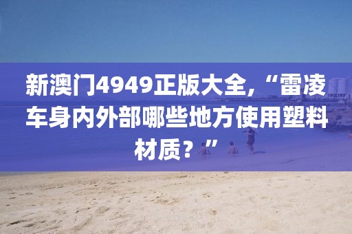 新澳門4949正版大全,“雷凌車身內(nèi)外部哪些地方使用塑料材質(zhì)？”