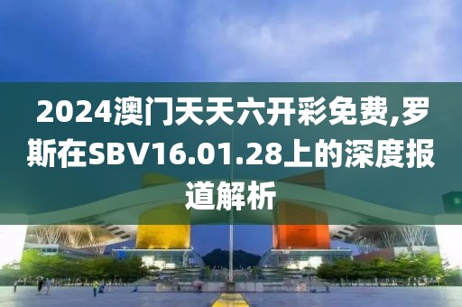 2024澳門天天六開(kāi)彩免費(fèi),羅斯在SBV16.01.28上的深度報(bào)道解析