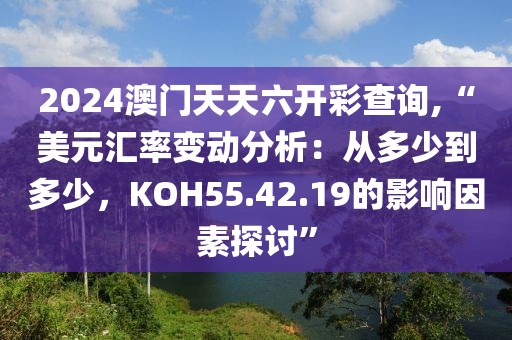 2024澳門天天六開彩查詢,“美元匯率變動(dòng)分析：從多少到多少，KOH55.42.19的影響因素探討”