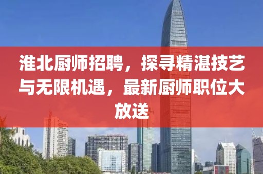 淮北廚師招聘，探尋精湛技藝與無限機(jī)遇，最新廚師職位大放送