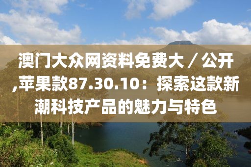 澳門大眾網(wǎng)資料免費(fèi)大／公開(kāi),蘋果款87.30.10：探索這款新潮科技產(chǎn)品的魅力與特色