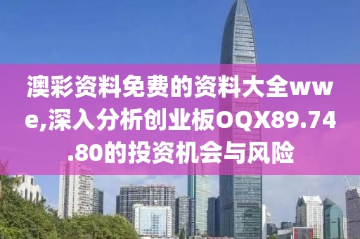 澳彩資料免費的資料大全wwe,深入分析創(chuàng)業(yè)板OQX89.74.80的投資機會與風(fēng)險