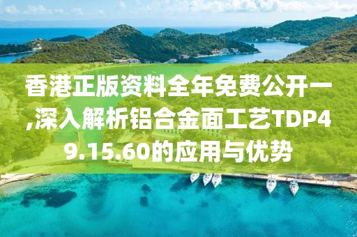 香港正版資料全年免費(fèi)公開一,深入解析鋁合金面工藝TDP49.15.60的應(yīng)用與優(yōu)勢