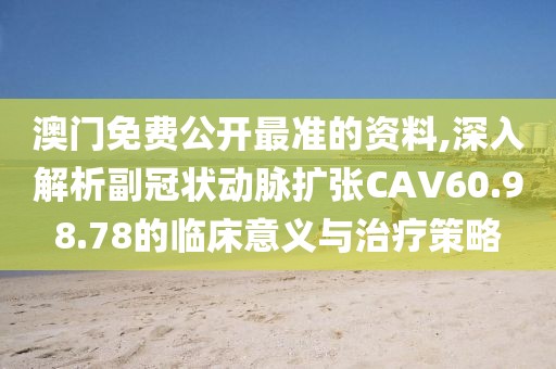 澳門免費公開最準(zhǔn)的資料,深入解析副冠狀動脈擴張CAV60.98.78的臨床意義與治療策略