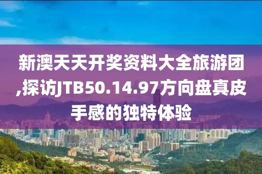 新澳天天開獎(jiǎng)資料大全旅游團(tuán),探訪JTB50.14.97方向盤真皮手感的獨(dú)特體驗(yàn)