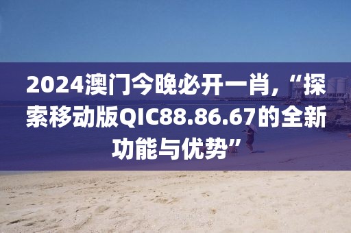 2024澳門(mén)今晚必開(kāi)一肖,“探索移動(dòng)版QIC88.86.67的全新功能與優(yōu)勢(shì)”