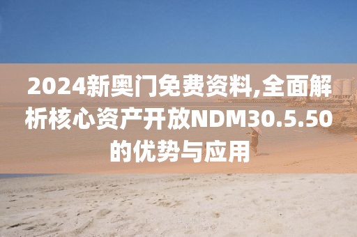 2024新奧門免費資料,全面解析核心資產開放NDM30.5.50的優(yōu)勢與應用