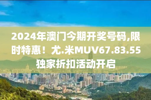 2024年澳門今期開獎號碼,限時特惠！尤.米MUV67.83.55獨家折扣活動開啟